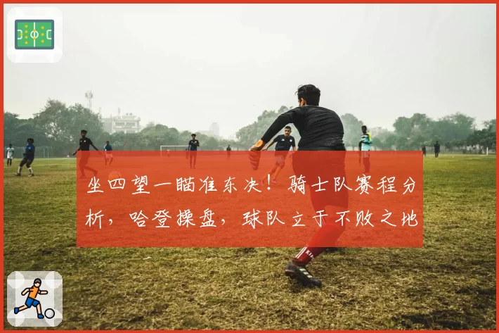 坐四望一瞄准东决！骑士队赛程分析，哈登操盘，球队立于不败之地