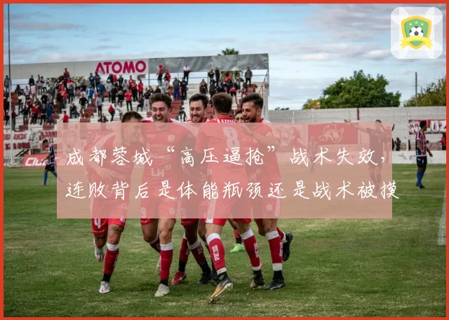 成都蓉城“高压逼抢”战术失效，连败背后是体能瓶颈还是战术被摸透？