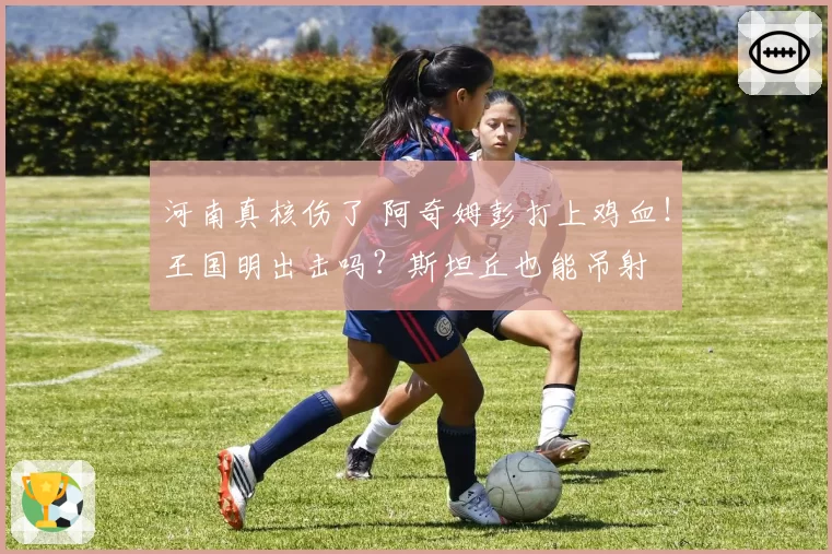 河南真核伤了 阿奇姆彭打上鸡血!王国明出击吗?斯坦丘也能吊射