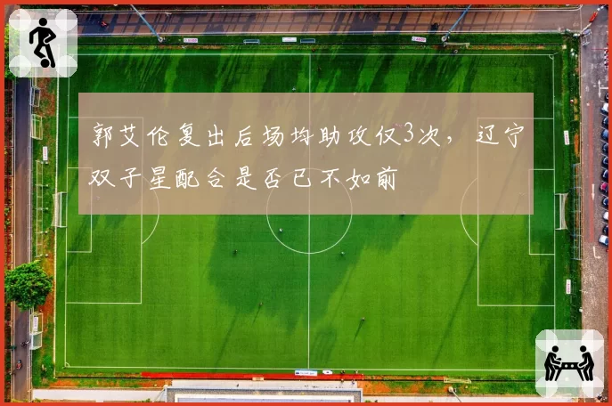 郭艾伦复出后场均助攻仅3次,辽宁双子星配合是否已不如前