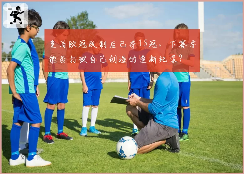 皇马欧冠改制后已夺15冠,下赛季能否打破自己创造的垄断纪录?