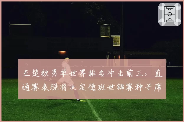王楚钦男单世界排名冲击前三,直通赛表现将决定德班世锦赛种子席位