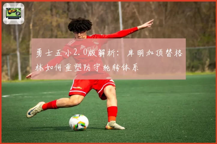 勇士五小2.0版解析：库明加顶替格林如何重塑防守轮转体系