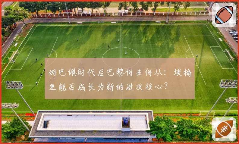 姆巴佩时代后巴黎何去何从：埃梅里能否成长为新的进攻核心？