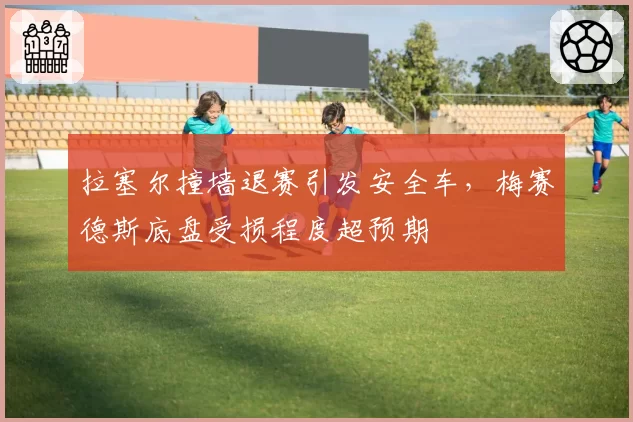 拉塞尔撞墙退赛引发安全车，梅赛德斯底盘受损程度超预期