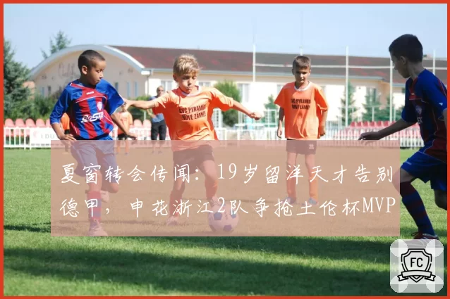夏窗转会传闻：19岁留洋天才告别德甲，申花浙江2队争抢土伦杯MVP