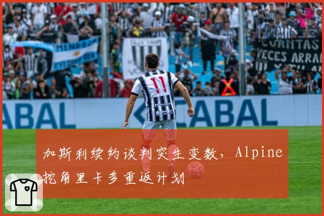 加斯利续约谈判突生变数，Alpine挖角里卡多重返计划