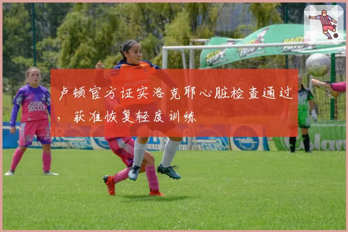 卢顿官方证实洛克耶心脏检查通过，获准恢复轻度训练
