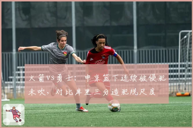 火箭vs勇士：申京篮下连续被侵犯未吹，对比库里三分造犯规尺度