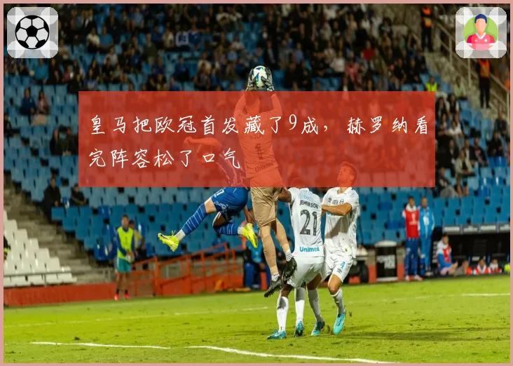 皇马把欧冠首发藏了9成，赫罗纳看完阵容松了口气