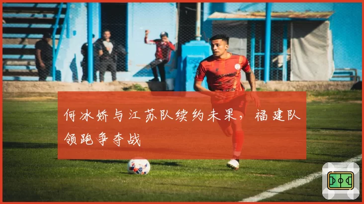 何冰娇与江苏队续约未果，福建队领跑争夺战