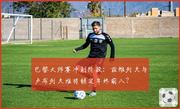 巴黎大师赛冲刺阶段：兹维列夫与卢布列夫谁将锁定年终前八？