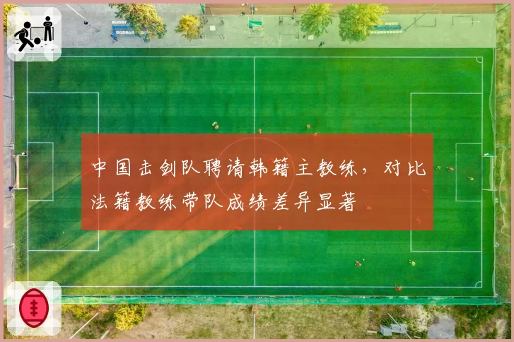 中国击剑队聘请韩籍主教练，对比法籍教练带队成绩差异显著
