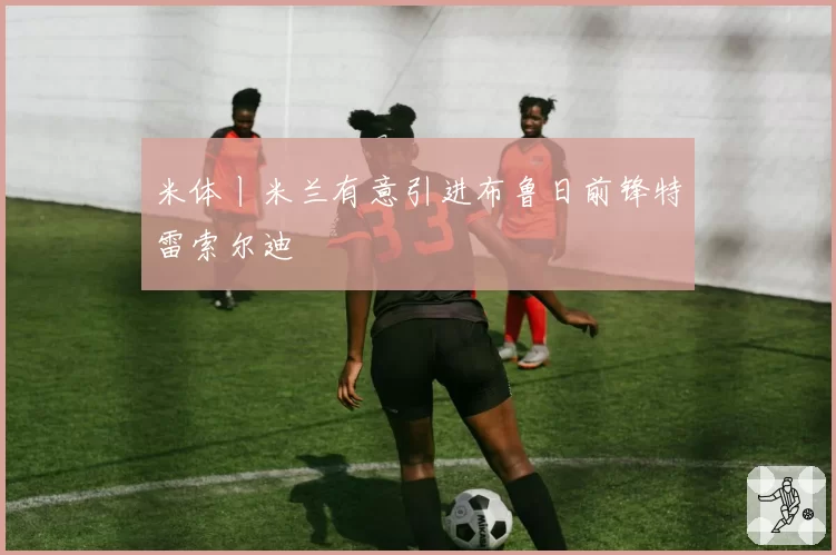 米体丨米兰有意引进布鲁日前锋特雷索尔迪