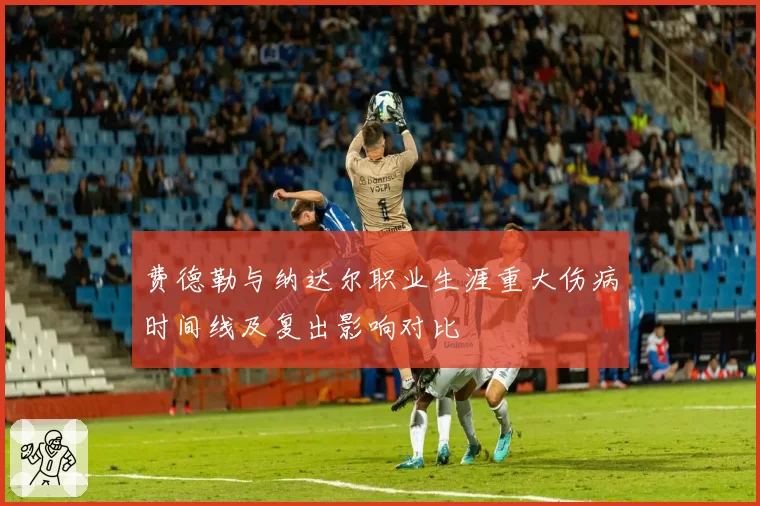 费德勒与纳达尔职业生涯重大伤病时间线及复出影响对比