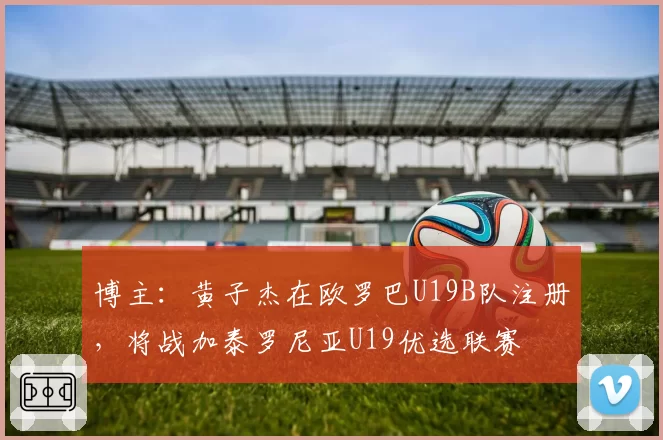 博主：黄子杰在欧罗巴U19B队注册，将战加泰罗尼亚U19优选联赛